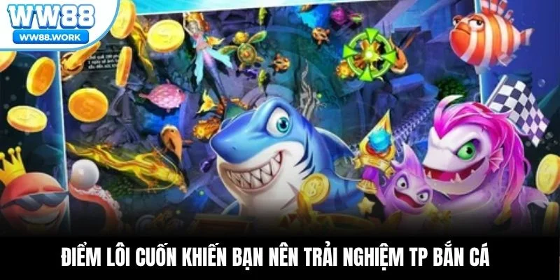 Điểm lôi cuốn khiến bạn nên trải nghiệm TP bắn cá