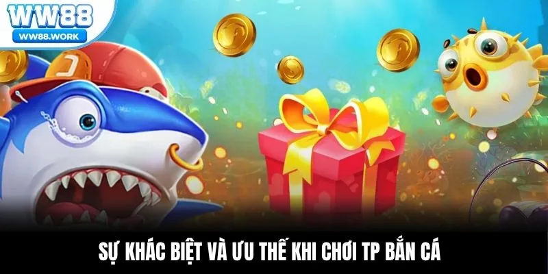 Sự khác biệt và ưu thế khi chơi TP bắn cá
